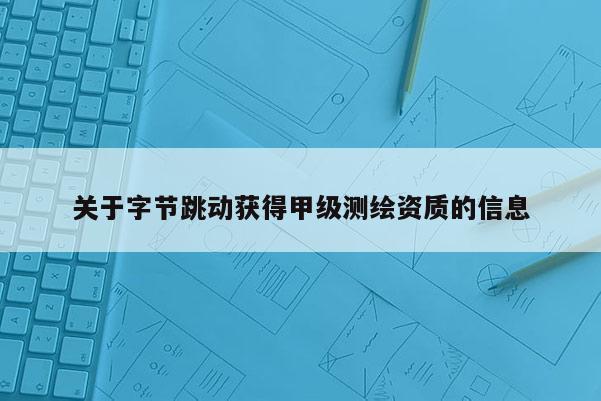 关于字节跳动获得甲级测绘资质的信息