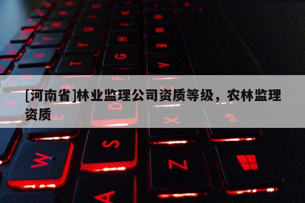 [河南省]林业监理公司资质等级，农林监理资质
