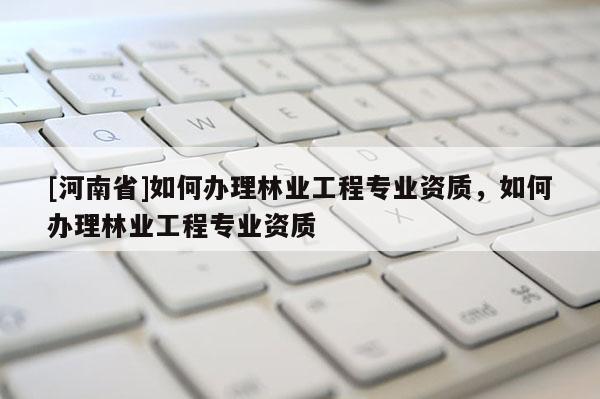 [河南省]如何办理林业工程专业资质，如何办理林业工程专业资质