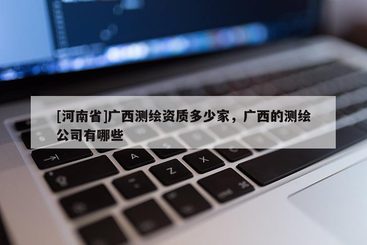 [河南省]广西测绘资质多少家，广西的测绘公司有哪些