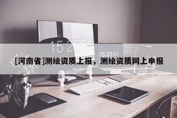 [河南省]测绘资质上报，测绘资质网上申报