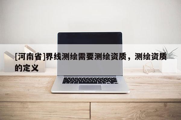 [河南省]界线测绘需要测绘资质，测绘资质的定义