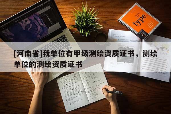 [河南省]我单位有甲级测绘资质证书，测绘单位的测绘资质证书