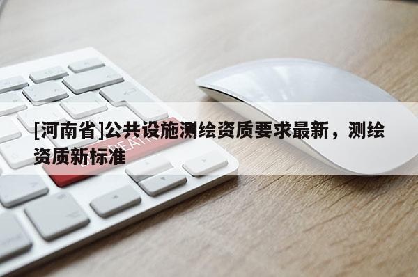 [河南省]公共设施测绘资质要求最新，测绘资质新标准