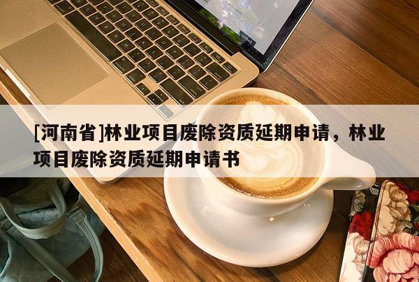 [河南省]林业项目废除资质延期申请，林业项目废除资质延期申请书