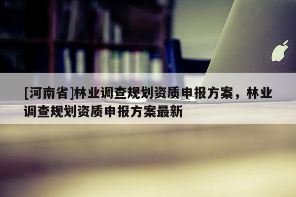 [河南省]林业调查规划资质申报方案，林业调查规划资质申报方案最新