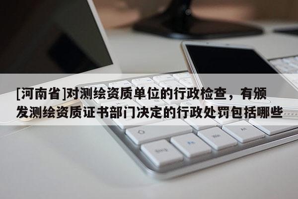 [河南省]对测绘资质单位的行政检查，有颁发测绘资质证书部门决定的行政处罚包括哪些