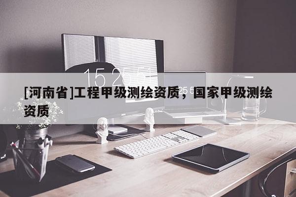 [河南省]工程甲级测绘资质，国家甲级测绘资质