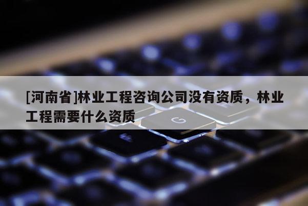 [河南省]林业工程咨询公司没有资质，林业工程需要什么资质