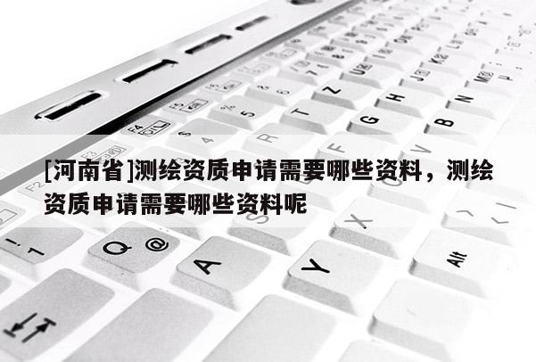 [河南省]测绘资质申请需要哪些资料，测绘资质申请需要哪些资料呢