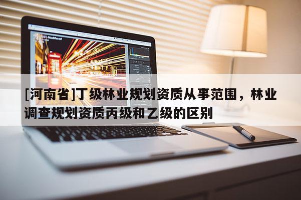 [河南省]丁级林业规划资质从事范围，林业调查规划资质丙级和乙级的区别