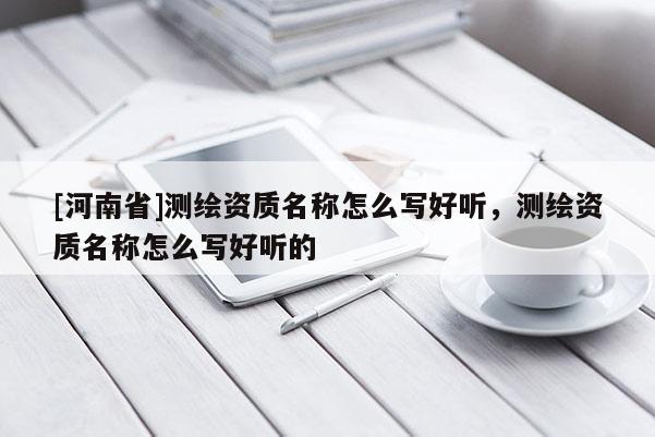 [河南省]测绘资质名称怎么写好听，测绘资质名称怎么写好听的