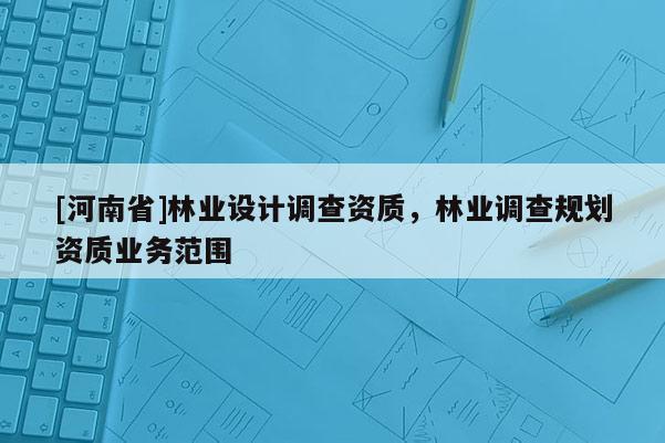 [河南省]林业设计调查资质，林业调查规划资质业务范围