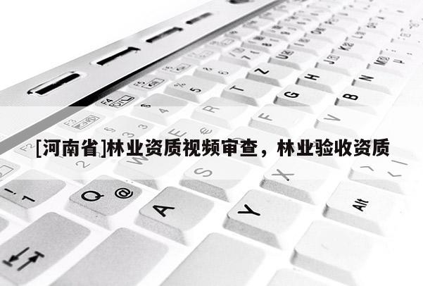 [河南省]林业资质视频审查，林业验收资质
