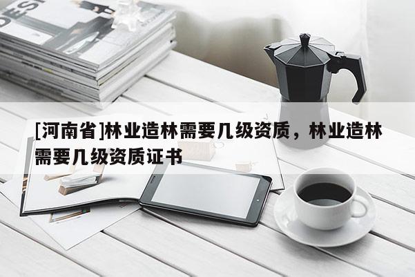 [河南省]林业造林需要几级资质，林业造林需要几级资质证书