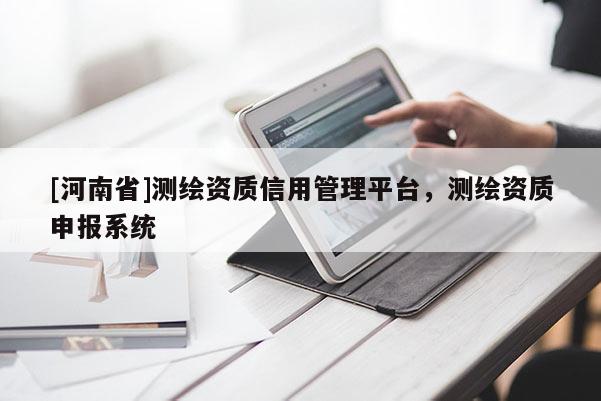 [河南省]测绘资质信用管理平台，测绘资质申报系统
