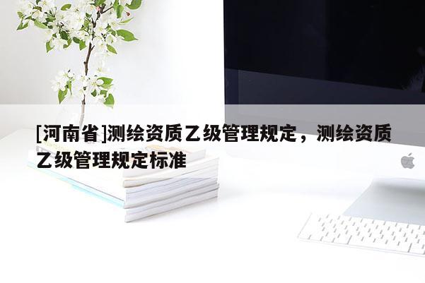 [河南省]测绘资质乙级管理规定，测绘资质乙级管理规定标准