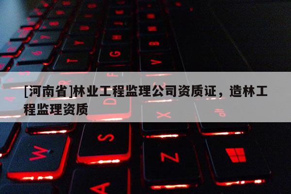 [河南省]林业工程监理公司资质证，造林工程监理资质