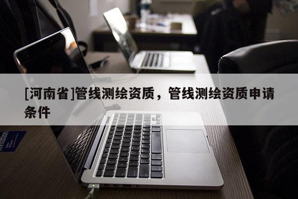 [河南省]管线测绘资质，管线测绘资质申请条件