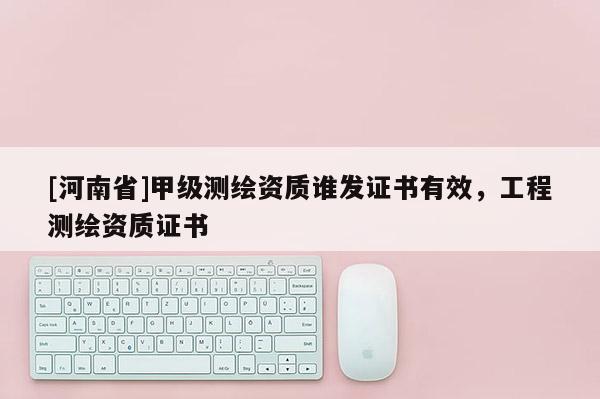 [河南省]甲级测绘资质谁发证书有效，工程测绘资质证书