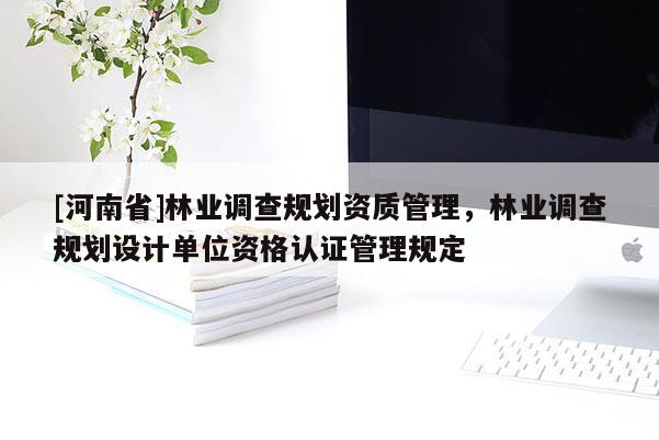 [河南省]林业调查规划资质管理，林业调查规划设计单位资格认证管理规定