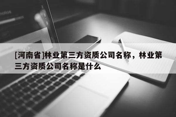 [河南省]林业第三方资质公司名称，林业第三方资质公司名称是什么