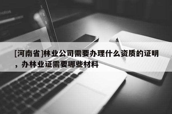 [河南省]林业公司需要办理什么资质的证明，办林业证需要哪些材料
