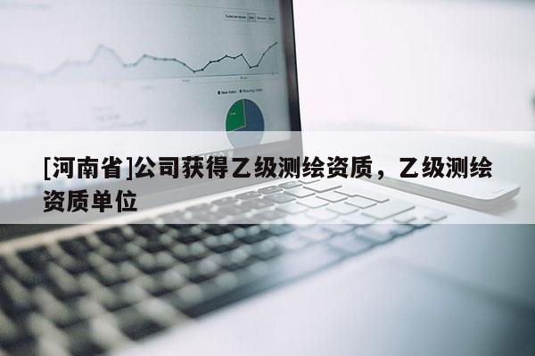 [河南省]公司获得乙级测绘资质，乙级测绘资质单位