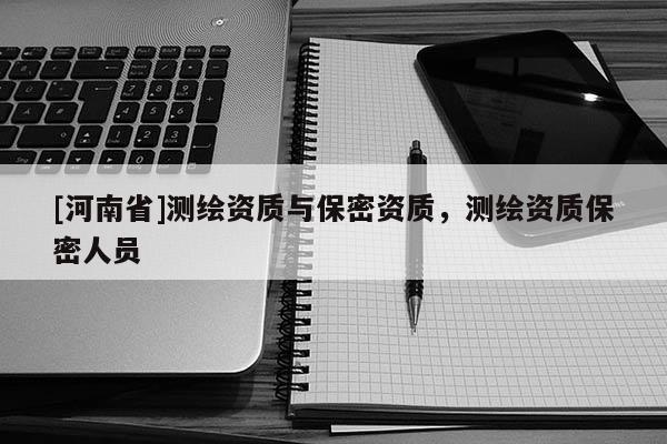 [河南省]测绘资质与保密资质，测绘资质保密人员