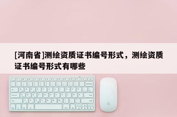 [河南省]测绘资质证书编号形式，测绘资质证书编号形式有哪些