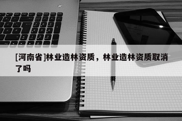 [河南省]林业造林资质，林业造林资质取消了吗