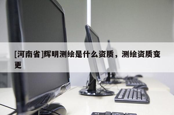 [河南省]辉明测绘是什么资质，测绘资质变更