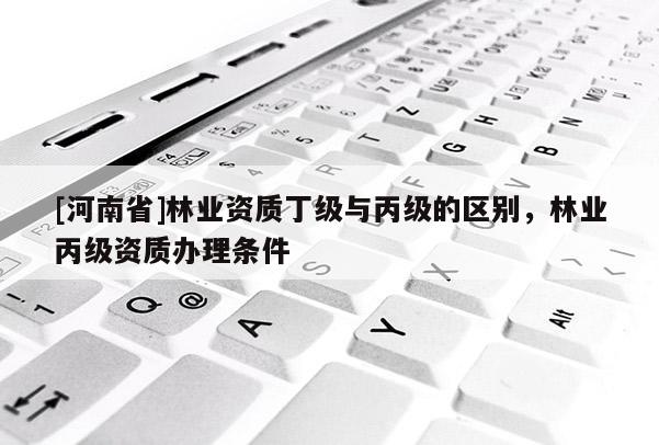 [河南省]林业资质丁级与丙级的区别，林业丙级资质办理条件