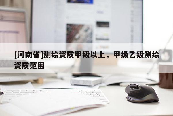 [河南省]测绘资质甲级以上，甲级乙级测绘资质范围