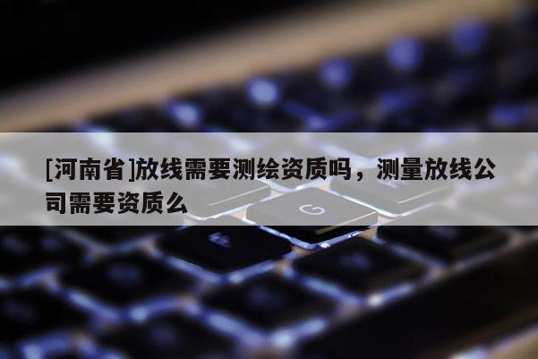 [河南省]放线需要测绘资质吗，测量放线公司需要资质么