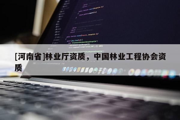 [河南省]林业厅资质，中国林业工程协会资质