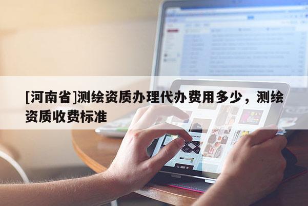 [河南省]测绘资质办理代办费用多少，测绘资质收费标准