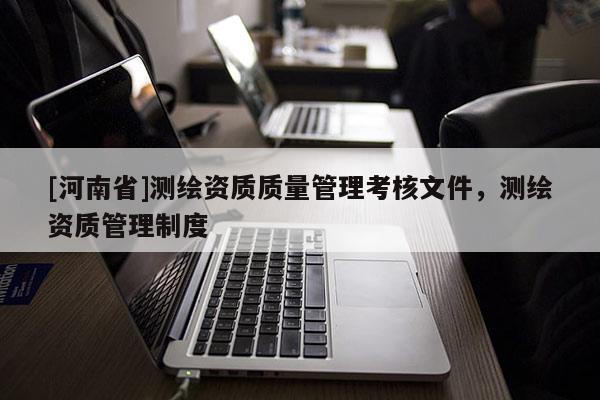 [河南省]测绘资质质量管理考核文件，测绘资质管理制度