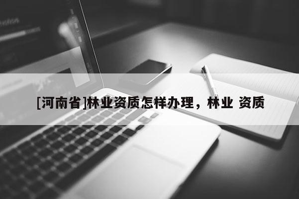 [河南省]林业资质怎样办理，林业 资质