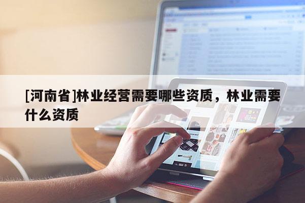 [河南省]林业经营需要哪些资质，林业需要什么资质