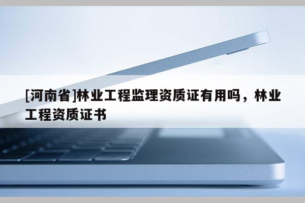 [河南省]林业工程监理资质证有用吗，林业工程资质证书