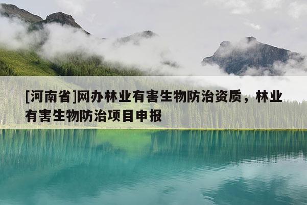 [河南省]网办林业有害生物防治资质，林业有害生物防治项目申报