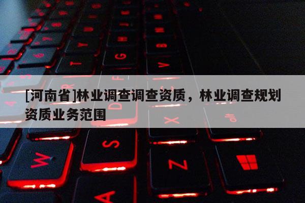 [河南省]林业调查调查资质，林业调查规划资质业务范围