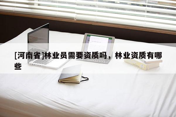 [河南省]林业员需要资质吗，林业资质有哪些