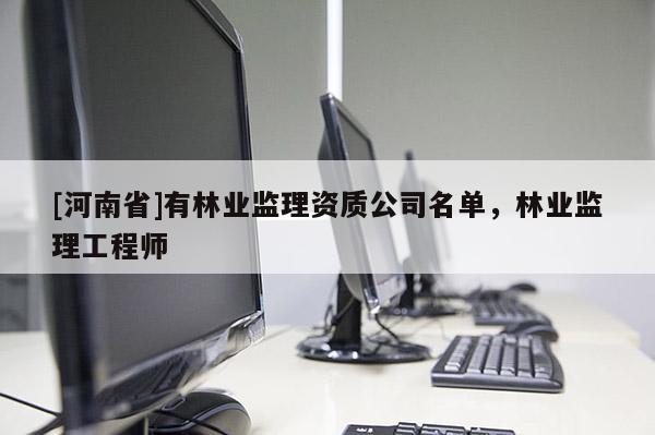 [河南省]有林业监理资质公司名单，林业监理工程师