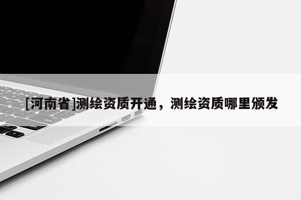 [河南省]测绘资质开通，测绘资质哪里颁发