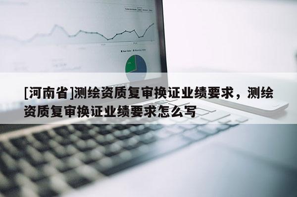 [河南省]测绘资质复审换证业绩要求，测绘资质复审换证业绩要求怎么写