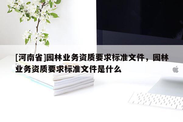 [河南省]园林业务资质要求标准文件，园林业务资质要求标准文件是什么