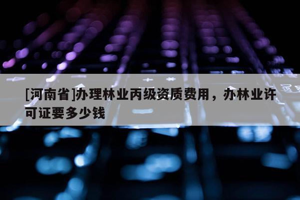 [河南省]办理林业丙级资质费用，办林业许可证要多少钱