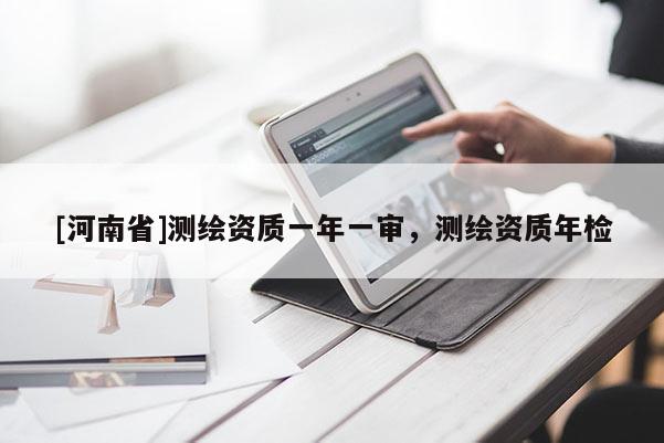 [河南省]测绘资质一年一审，测绘资质年检